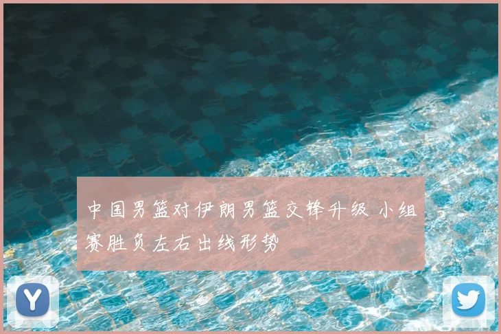 中国男篮对伊朗男篮交锋升级 小组赛胜负左右出线形势