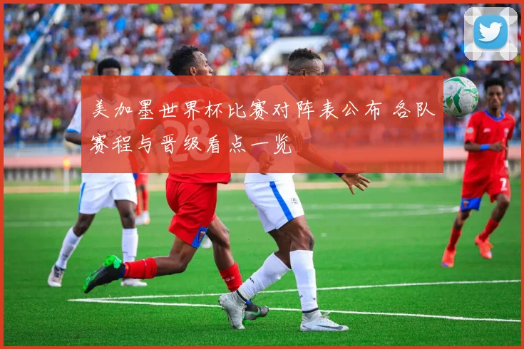 美加墨世界杯比赛对阵表公布 各队赛程与晋级看点一览