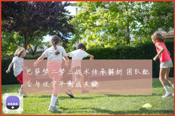 巴萨梦二梦三战术传承解析 团队配合与攻守平衡成关键