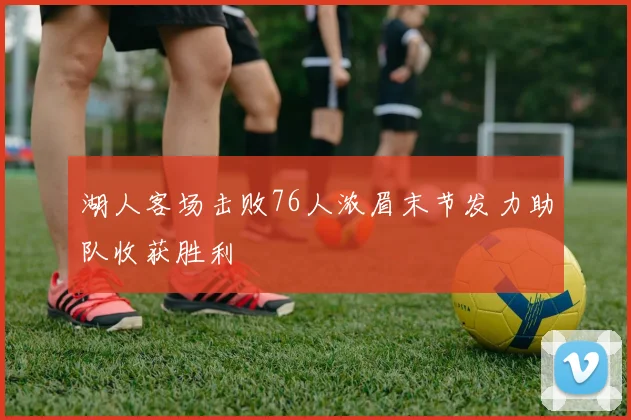 湖人客场击败76人浓眉末节发力助队收获胜利