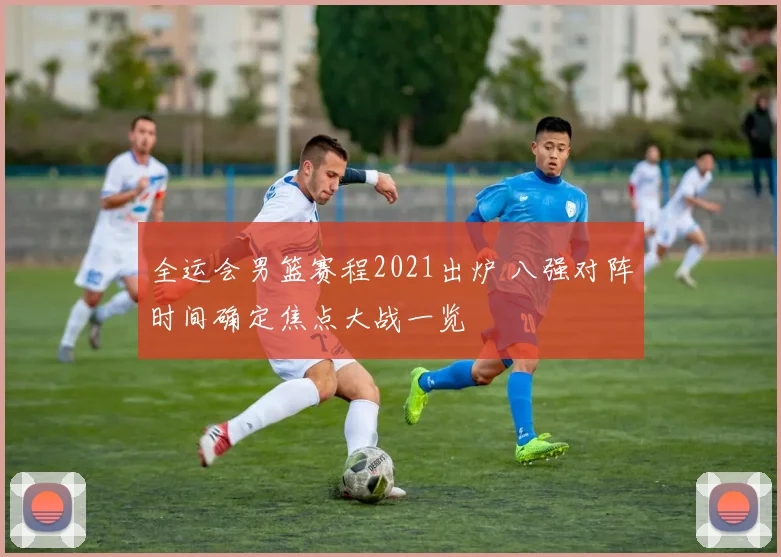 全运会男篮赛程2021出炉 八强对阵时间确定焦点大战一览