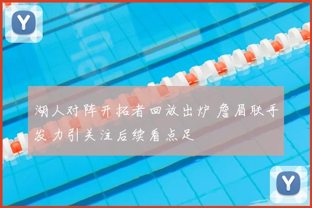 湖人对阵开拓者回放出炉 詹眉联手发力引关注后续看点足