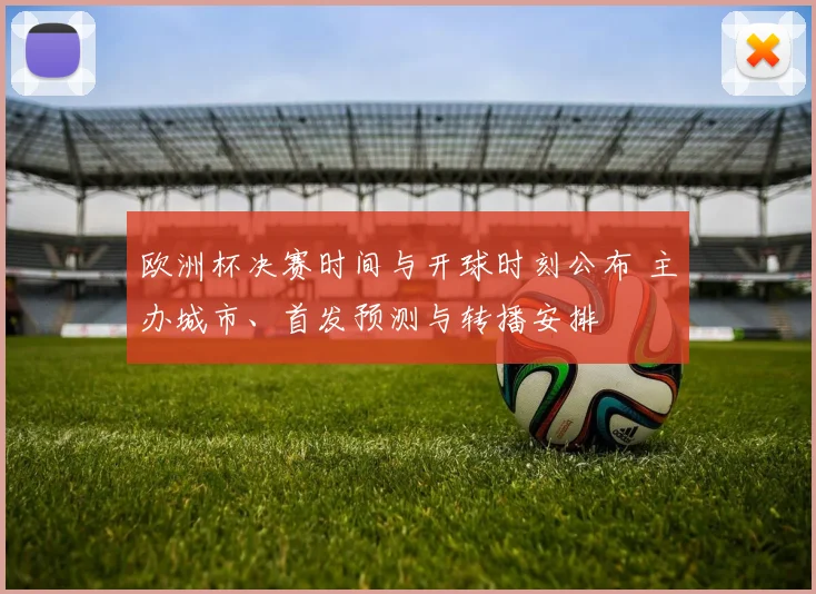 欧洲杯决赛时间与开球时刻公布 主办城市、首发预测与转播安排