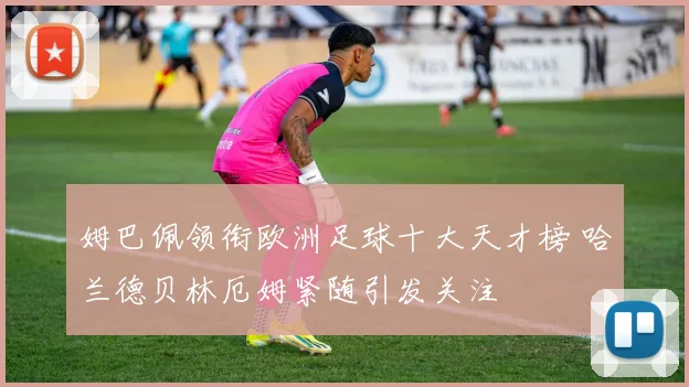 姆巴佩领衔欧洲足球十大天才榜 哈兰德贝林厄姆紧随引发关注