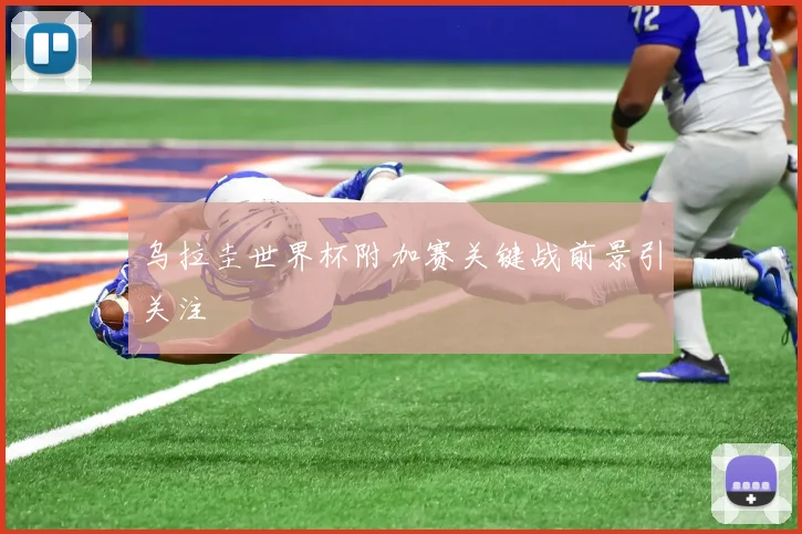 乌拉圭世界杯附加赛关键战前景引关注