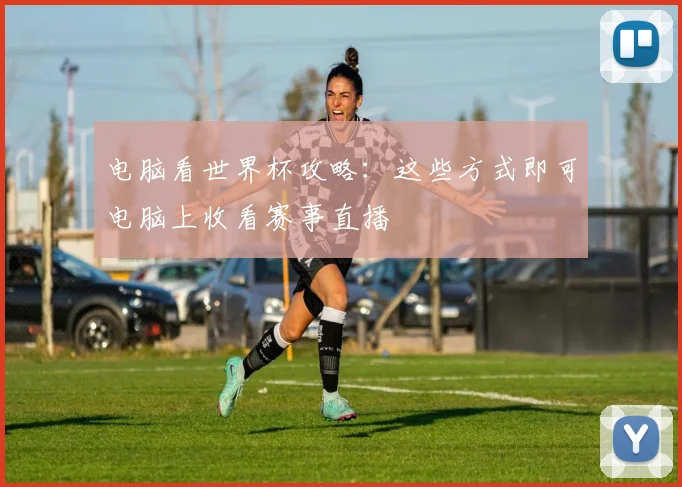 电脑看世界杯攻略:这些方式即可电脑上收看赛事直播