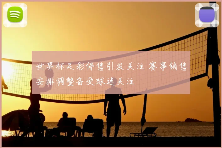 世界杯足彩停售引发关注 赛事销售安排调整备受球迷关注