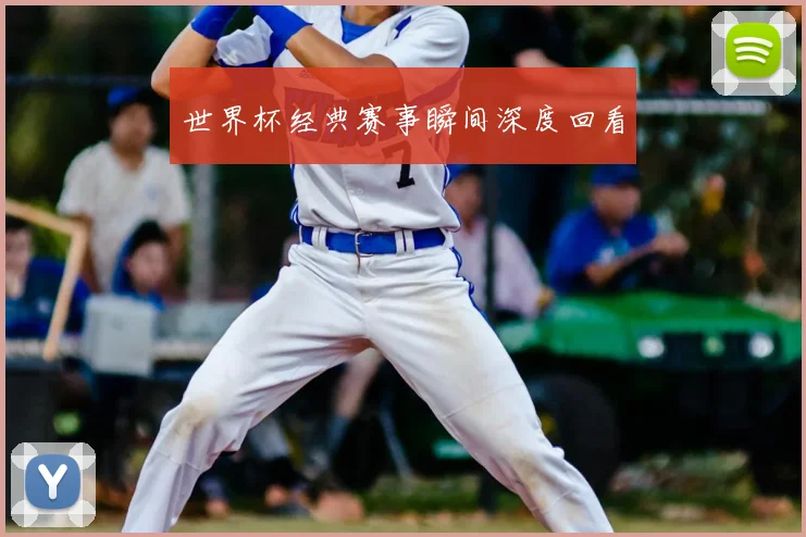 世界杯经典赛事瞬间深度回看