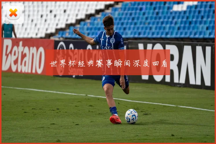 世界杯经典赛事瞬间深度回看
