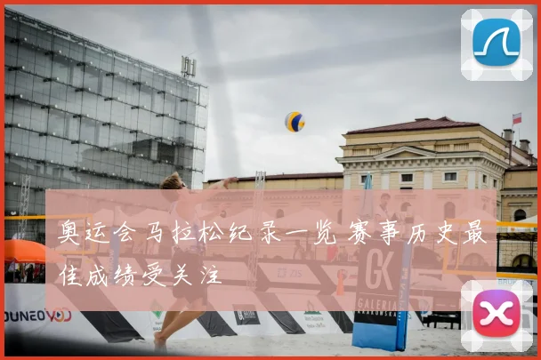 奥运会马拉松纪录一览 赛事历史最佳成绩受关注