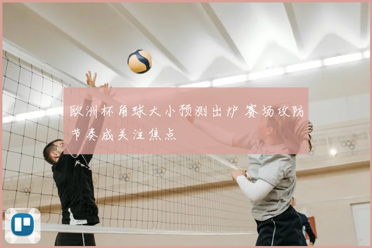 欧洲杯角球大小预测出炉 赛场攻防节奏成关注焦点