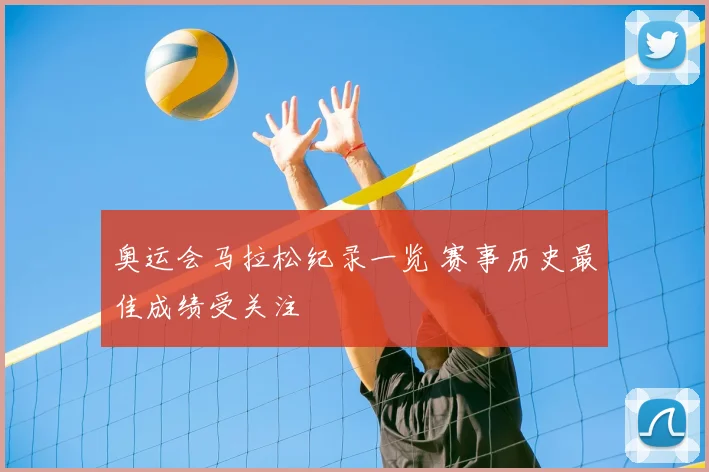奥运会马拉松纪录一览 赛事历史最佳成绩受关注