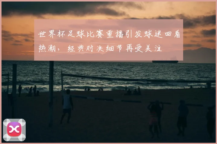 世界杯足球比赛重播引发球迷回看热潮,经典对决细节再受关注