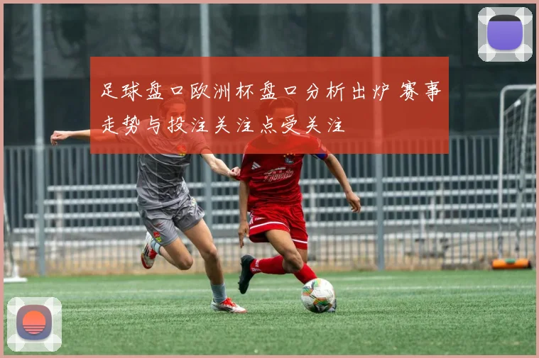 足球盘口欧洲杯盘口分析出炉 赛事走势与投注关注点受关注