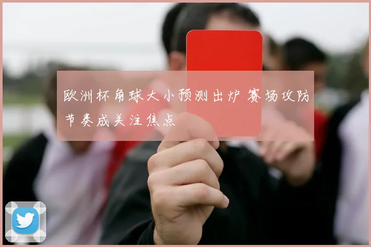 欧洲杯角球大小预测出炉 赛场攻防节奏成关注焦点