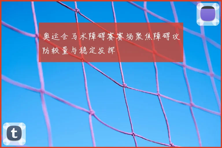 奥运会马术障碍赛赛场聚焦障碍攻防较量与稳定发挥