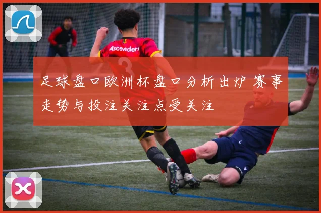 足球盘口欧洲杯盘口分析出炉 赛事走势与投注关注点受关注
